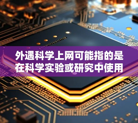 外遇科学上网可能指的是在科学实验或研究中使用互联网进行数据分析或实验时的特殊操作。在科学领域,互联网通常被用来获取数据、进行数据分析、分享实验结果等。以下是一些可能的解释