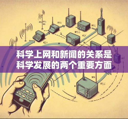 科学上网和新闻的关系是科学发展的两个重要方面,它们在信息传播中的作用是相互补充和促进的。以下是对这一关系的详细分析
