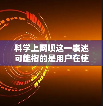 科学上网呗这一表述可能指的是用户在使用网络时对科学内容的兴趣或需求。如果你对科学感兴趣,可以考虑以下几种方式获取科学知识