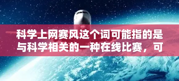科学上网赛风这个词可能指的是与科学相关的一种在线比赛,可能基于某项特定的主题或领域。以下是一些可能的解释和步骤,帮助你更好地理解或参与这样的比赛