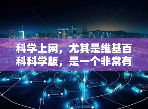 科学上网,尤其是维基百科科学版,是一个非常有用的资源,帮助用户学习和研究科学知识。以下是该版本的主要特点和优势