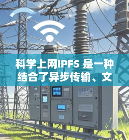 科学上网IPFS 是一种结合了异步传输、文件共享、加密、多用户支持和文件管理的协议,旨在提高 file传输效率和安全性,特别是在多用户共享的环境中。以下是对科学上网IPFS的详细总结