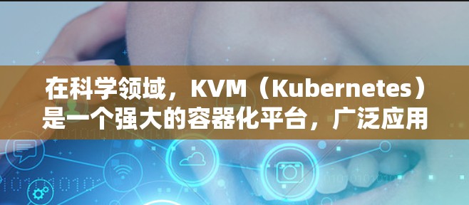 在科学领域,KVM(Kubernetes)是一个强大的容器化平台,广泛应用于科学计算、数据分析、分布式计算等场景。以下是一些与科学上网相关的使用场景和功能