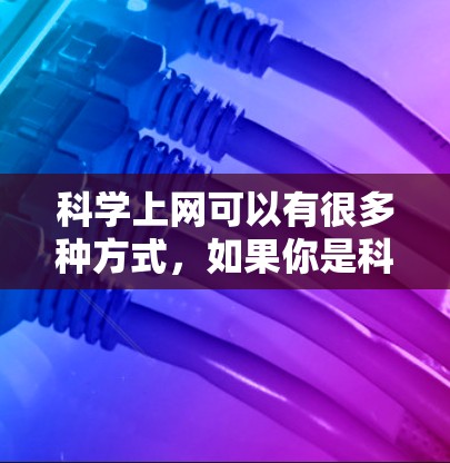 科学上网可以有很多种方式,如果你是科学工作者、学生或爱好者,选择适合你的方式非常重要。以下是一些常见的科学上网方式,供你参考 科学上网可以有很多种方式,如果你是科学工作者、学生或爱好者,选择适合你的方式非常重要。以下是一些常见的科学上网方式,供你参考