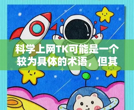 科学上网TK可能是一个较为具体的术语,但其含义需要更多上下文来明确。以下是一些可能的解释和扩展
