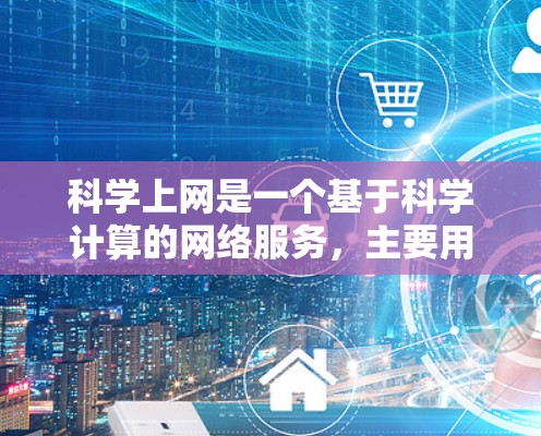 科学上网是一个基于科学计算的网络服务,主要用于管理网络设备、进行网络测试、优化网络性能等。以下是科学上网的功能和使用步骤的详细说明