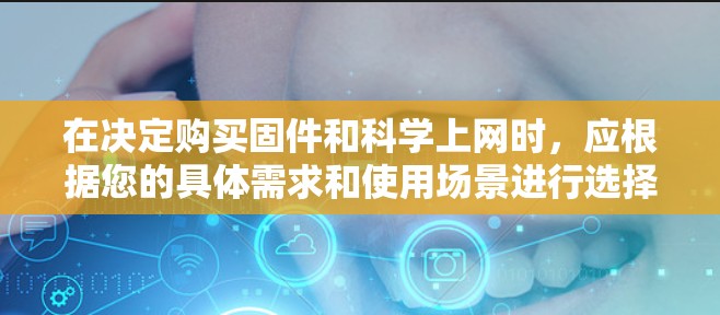 在决定购买固件和科学上网时,应根据您的具体需求和使用场景进行选择。以下是对这两种选项的详细分析和推荐