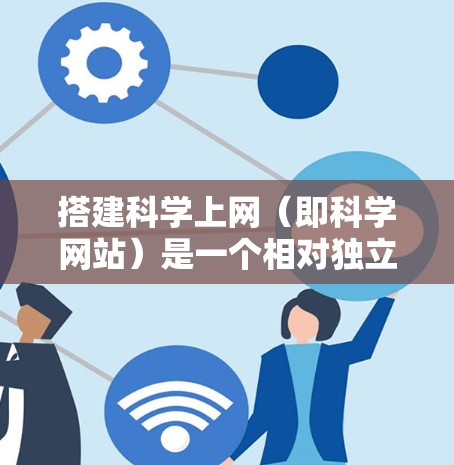 搭建科学上网(即科学网站)是一个相对独立的项目,通常需要遵循科学网站的特定要求和规范。以下是一个详细的步骤指南 搭建科学上网(即科学网站)是一个相对独立的项目,通常需要遵循科学网站的特定要求和规范。以下是一个详细的步骤指南