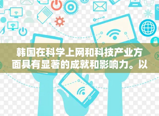 韩国在科学上网和科技产业方面具有显著的成就和影响力。以下是一些关于韩国科学上网的详细信息 韩国在科学上网和科技产业方面具有显著的成就和影响力。以下是一些关于韩国科学上网的详细信息