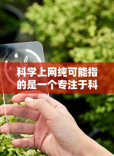 科学上网纯可能指的是一个专注于科学的网络环境,不依赖外部资源或干扰。它可能是指一个纯粹的学习或研究平台,专注于科学内容,不受外部因素的影响。以下是对这一问题的详细解释 科学上网纯可能指的是一个专注于科学的网络环境,不依赖外部资源或干扰。它可能是指一个纯粹的学习或研究平台,专注于科学内容,不受外部因素的影响。以下是对这一问题的详细解释