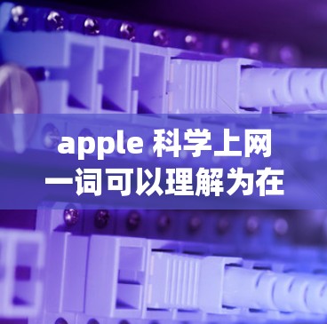 apple 科学上网一词可以理解为在苹果公司平台上,用户可以利用互联网工具进行科学研究和学习。以下是对该主题的详细分析和解答 apple 科学上网一词可以理解为在苹果公司平台上,用户可以利用互联网工具进行科学研究和学习。以下是对该主题的详细分析和解答