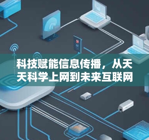 科技赋能信息传播，从天天科学上网到未来互联网的变革