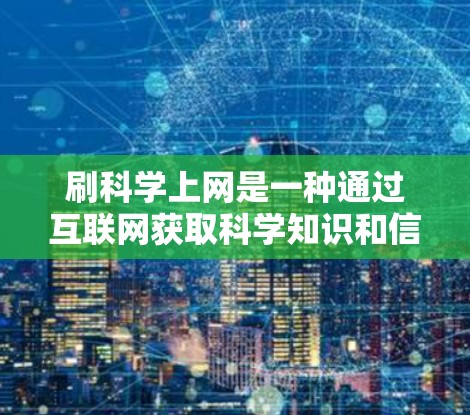 刷科学上网是一种通过互联网获取科学知识和信息的方式,旨在提升对科学的理解和兴趣。以下是一些具体的步骤和建议,帮助你有效地刷科学上网