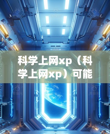 科学上网xp(科学上网xp)可能是一个网络术语,具体含义取决于上下文。以下是一些可能的解释