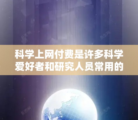 科学上网付费是许多科学爱好者和研究人员常用的工具,帮助他们更好地进行实验、论文写作和数据分析。以下是几种常见的科学上网付费服务