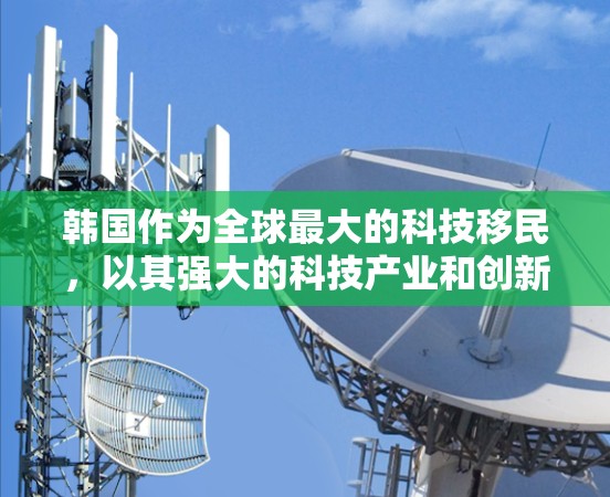 韩国作为全球最大的科技移民,以其强大的科技产业和创新文化而闻名。韩国拥有许多在科技领域的著名企业和公司,这些企业在全球范围内都有重要影响力。以下是一些韩国科技产业中的主要公司和他们的贡献