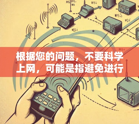 根据您的问题,不要科学上网,可能是指避免进行科学实验、科学调查或科学研究,或者减少对科学数据的依赖。以下是一些建议和方法,帮助您更好地理解和避免这种行为