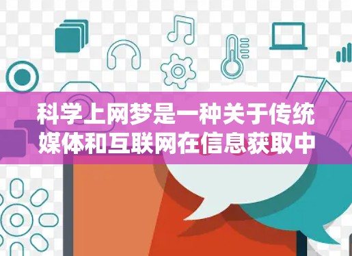 科学上网梦是一种关于传统媒体和互联网在信息获取中的相对优势的观念。尽管互联网在许多方面比传统媒体更具优势,但科学上网梦强调传统媒体在某些方面更值得信任和依赖。以下是对此的详细分析