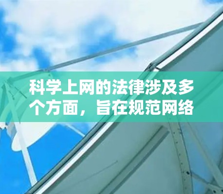 科学上网的法律涉及多个方面,旨在规范网络内容、保护用户权益、维护网络安全和保护知识产权。以下是对这一主题的详细总结