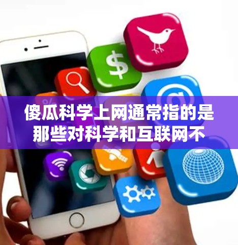 傻瓜科学上网通常指的是那些对科学和互联网不太熟悉的人,或者他们想更方便地获取科学信息和使用互联网工具。以下是一些关于如何让傻瓜更容易上网获取科学知识的建议