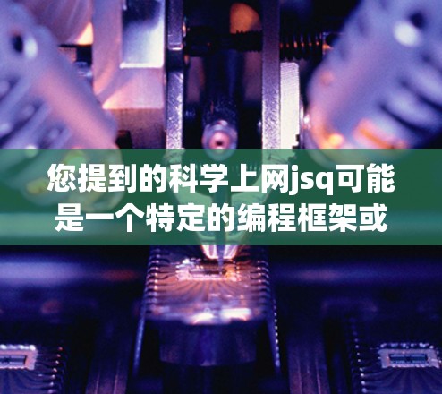您提到的科学上网jsq可能是一个特定的编程框架或工具的缩写,具体含义需要更多的上下文来明确。如果您能提供更多的背景信息或具体问题,我可以更好地帮助您解答