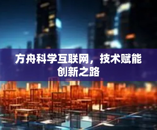 方舟科学互联网,技术赋能创新之路