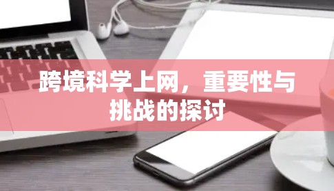 跨境科学上网,重要性与挑战的探讨