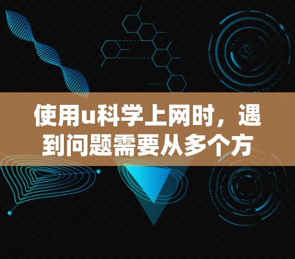 使用u科学上网时，遇到问题需要从多个方面进行排查和解决。以下是一些详细且系统的步骤指南
