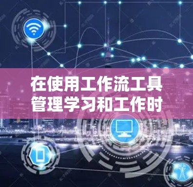 在使用工作流工具管理学习和工作时，以下是一个详细的分析和建议
