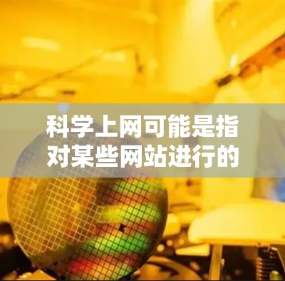 科学上网可能是指对某些网站进行的管理,以防止非法内容的传播或访问。如果科学上网指的是一些特定的网站或服务,那么如何管理这些网站以确保安全和秩序,可能需要采取以下措施