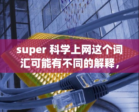 super 科学上网这个词汇可能有不同的解释，具体含义取决于上下文。以下是一些可能的解释和建议