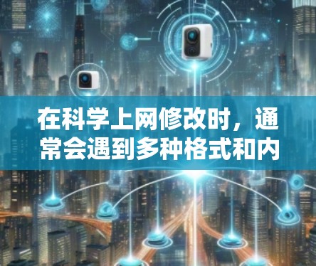 在科学上网修改时,通常会遇到多种格式和内容上的问题。以下是一些常见的情况和建议