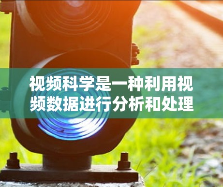 视频科学是一种利用视频数据进行分析和处理的技术,广泛应用于多个领域,如教育、医疗、金融等。其核心在于提取视频中的信息,利用深度学习和计算机视觉等技术进行分析和处理。以下是对视频科学的详细总结
