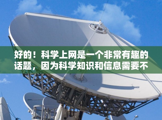 好的！科学上网是一个非常有趣的话题，因为科学知识和信息需要不断获取和学习。如果你对科学感兴趣，或者需要获取科学知识，可以考虑以下几种方式获取科学信息和学习科学知识