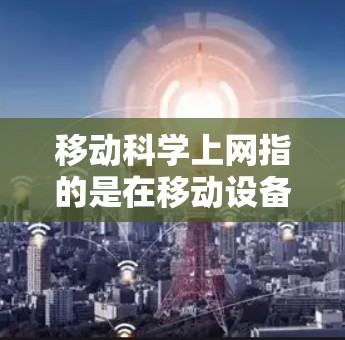 移动科学上网指的是在移动设备上使用科学计算器和图形绘制软件进行科学计算和图形分析。它涵盖了移动互联网(移动计算器)和科学计算应用,适用于学习、科研、工程等多个领域。以下是对该概念的详细分析