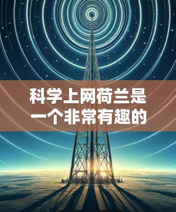 科学上网荷兰是一个非常有趣的话题,涉及到科学知识和互联网的结合。荷兰在科学和互联网领域有着显著的成就和贡献。以下是关于科学上网荷兰的一些详细信息