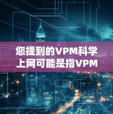 您提到的VPM科学上网可能是指VPM科学网络或VPM科学上网服务,但具体的含义需要根据上下文来确定。以下是几种可能的解释