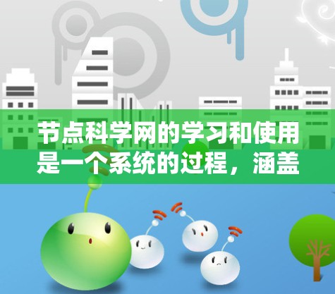 节点科学网的学习和使用是一个系统的过程，涵盖了从基础到实际应用的多个方面。以下是一个结构化的学习指南
