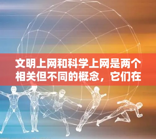 文明上网和科学上网是两个相关但不同的概念，它们在互联网时代对个人和群体的使用都起到了重要作用。以下是它们的详细分析