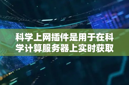 科学上网插件是用于在科学计算服务器上实时获取和显示数据的工具,通常用于辅助科学计算和分析。以下是其主要作用和配置