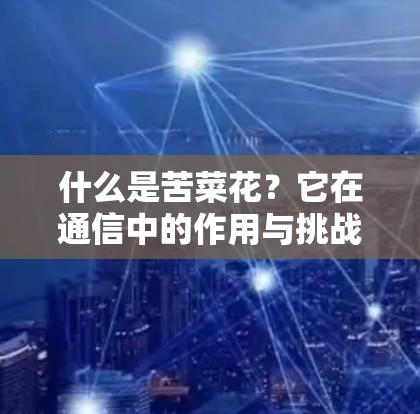什么是苦菜花?它在通信中的作用与挑战
