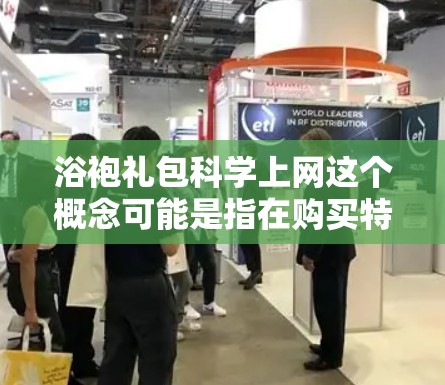 浴袍礼包科学上网这个概念可能是指在购买特定衣物或产品时,通过科学的上网技巧来获取更优惠或更高效的优惠信息。以下是一个可能的解释和步骤
