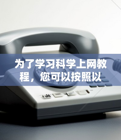 为了学习科学上网教程,您可以按照以下步骤进行系统学习