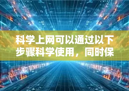 科学上网可以通过以下步骤科学使用,同时保持信息的安全性和隐私