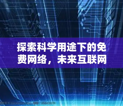 探索科学用途下的免费网络,未来互联网的潜力与挑战