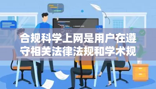 合规科学上网是用户在遵守相关法律法规和学术规范的前提下,访问科学领域的内容和信息。以下是对合规科学上网的详细说明