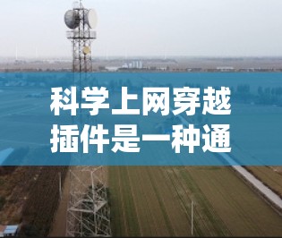 科学上网穿越插件是一种通过科学计算平台连接到科学计算工具的手段,帮助研究人员在异构数据和跨平台科学计算环境中进行高效的数据处理和分析。以下是对科学上网穿越插件的详细总结