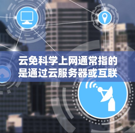 云免科学上网通常指的是通过云服务器或互联网平台获取科学知识和资料的方法。以下是一个详细的步骤指南,帮助你充分利用云上网服务学习科学知识