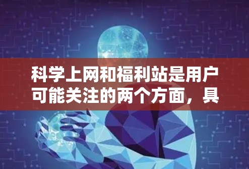 科学上网和福利站是用户可能关注的两个方面,具体取决于他们的需求和兴趣。以下是一些可能的解释和建议