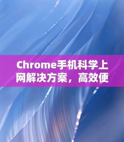 Chrome手机科学上网解决方案,高效便捷,stored-free